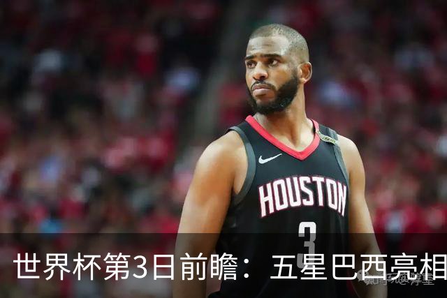 世界杯第3日前瞻：五星巴西亮相 亚足联球队面临“欧洲大考”