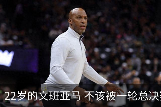 22岁的文班亚马 不该被一轮总决赛定义